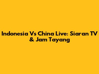 Indonesia Vs China Live: Siaran TV & Jam Tayang