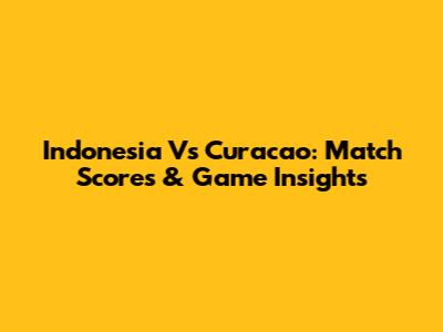 Indonesia Vs Curacao: Match Scores & Game Insights