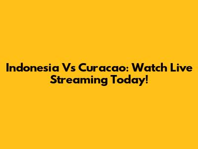 Indonesia Vs Curacao: Watch Live Streaming Today!