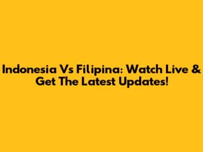 Indonesia Vs Filipina: Watch Live & Get The Latest Updates!