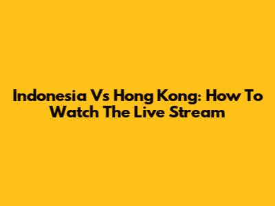 Indonesia Vs Hong Kong: How To Watch The Live Stream