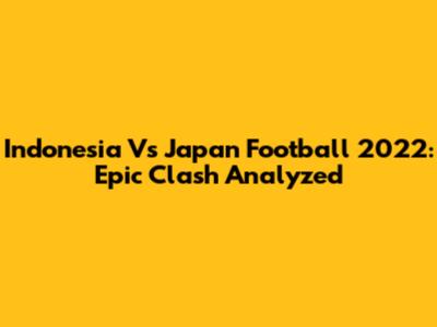 Indonesia Vs Japan Football 2022: Epic Clash Analyzed