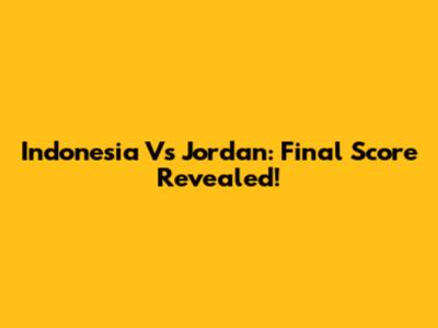 Indonesia Vs Jordan: Final Score Revealed!