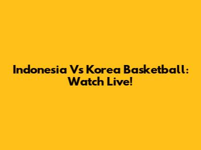 Indonesia Vs Korea Basketball: Watch Live!