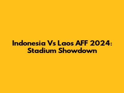 Indonesia Vs Laos AFF 2024: Stadium Showdown