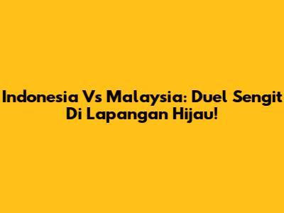 Indonesia Vs Malaysia: Duel Sengit Di Lapangan Hijau!