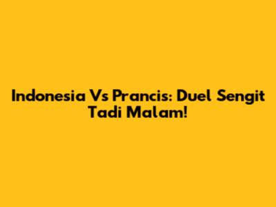 Indonesia Vs Prancis: Duel Sengit Tadi Malam!