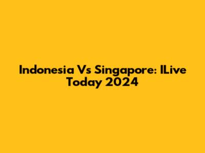 Indonesia Vs Singapore: ILive Today 2024