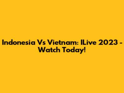 Indonesia Vs Vietnam: ILive 2023 - Watch Today!