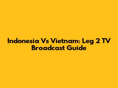 Indonesia Vs Vietnam: Leg 2 TV Broadcast Guide