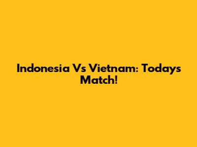 Indonesia Vs Vietnam: Today's Match!