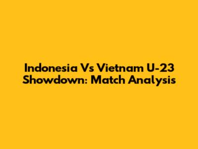 Indonesia Vs Vietnam U-23 Showdown: Match Analysis