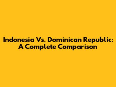 Indonesia Vs. Dominican Republic: A Complete Comparison