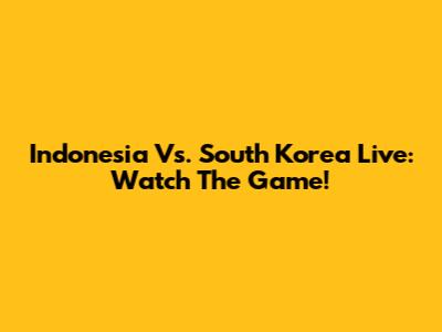 Indonesia Vs. South Korea Live: Watch The Game!