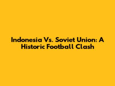Indonesia Vs. Soviet Union: A Historic Football Clash