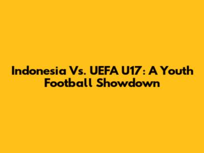 Indonesia Vs. UEFA U17: A Youth Football Showdown
