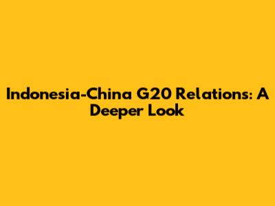 Indonesia-China G20 Relations: A Deeper Look