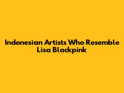 Indonesian Artists Who Resemble Lisa Blackpink