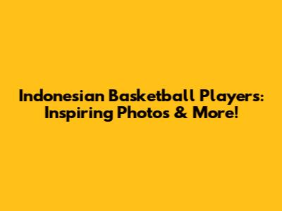 Indonesian Basketball Players: Inspiring Photos & More!