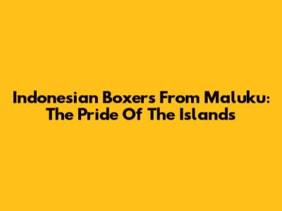 Indonesian Boxers From Maluku: The Pride Of The Islands