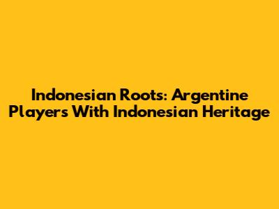Indonesian Roots: Argentine Players With Indonesian Heritage