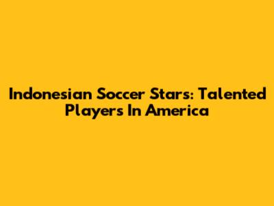 Indonesian Soccer Stars: Talented Players In America