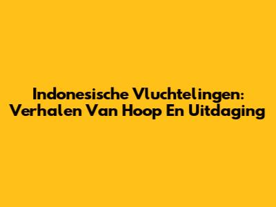 Indonesische Vluchtelingen: Verhalen Van Hoop En Uitdaging