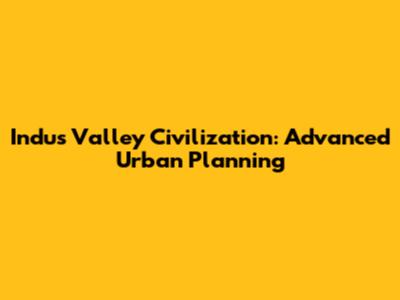 Indus Valley Civilization: Advanced Urban Planning