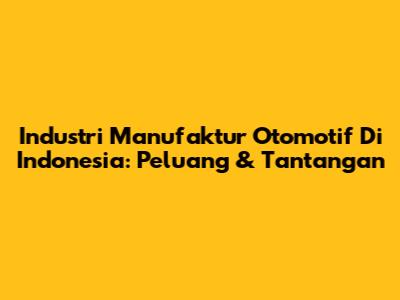 Industri Manufaktur Otomotif Di Indonesia: Peluang & Tantangan