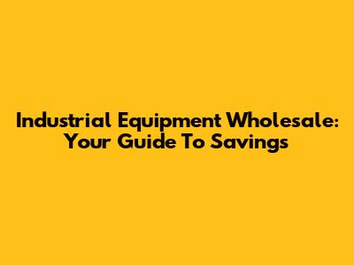 Industrial Equipment Wholesale: Your Guide To Savings