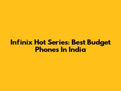 Infinix Hot Series: Best Budget Phones In India