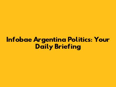 Infobae Argentina Politics: Your Daily Briefing