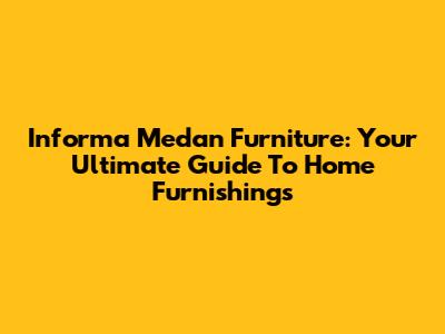 Informa Medan Furniture: Your Ultimate Guide To Home Furnishings