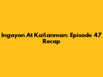 Ingayon At Kailanman: Episode 47 Recap