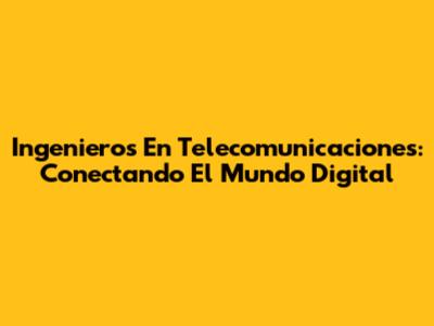 Ingenieros En Telecomunicaciones: Conectando El Mundo Digital