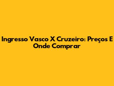 Ingresso Vasco X Cruzeiro: Preços E Onde Comprar