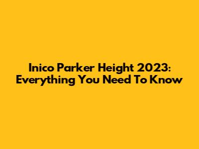 Inico Parker Height 2023: Everything You Need To Know