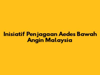 Inisiatif Penjagaan Aedes Bawah Angin Malaysia