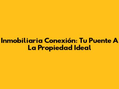 Inmobiliaria Conexión: Tu Puente A La Propiedad Ideal
