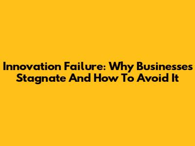 Innovation Failure: Why Businesses Stagnate And How To Avoid It