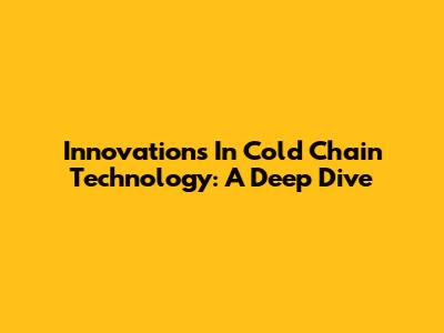 Innovations In Cold Chain Technology: A Deep Dive