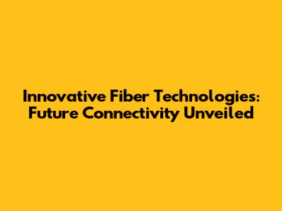 Innovative Fiber Technologies: Future Connectivity Unveiled
