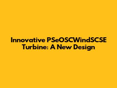 Innovative PSeOSCWindSCSE Turbine: A New Design