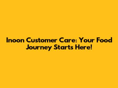 Inoon Customer Care: Your Food Journey Starts Here!