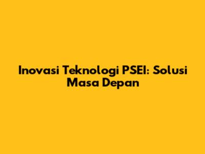 Inovasi Teknologi PSEI: Solusi Masa Depan