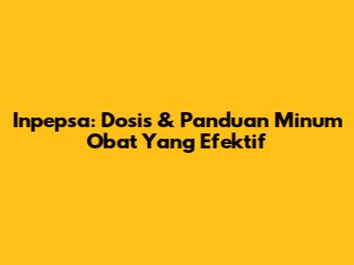 Inpepsa: Dosis & Panduan Minum Obat Yang Efektif