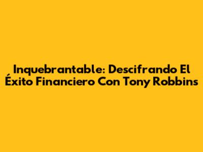 Inquebrantable: Descifrando El Éxito Financiero Con Tony Robbins