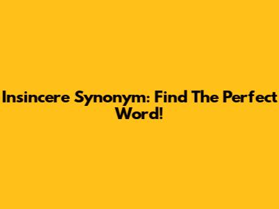 Insincere Synonym: Find The Perfect Word!