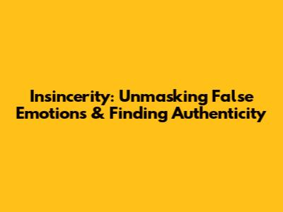 Insincerity: Unmasking False Emotions & Finding Authenticity