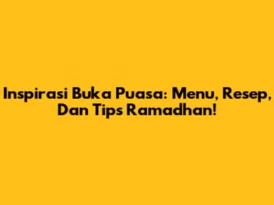Inspirasi Buka Puasa: Menu, Resep, Dan Tips Ramadhan!